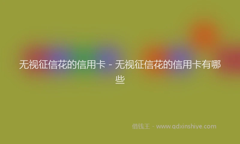 无视征信花的信用卡 - 无视征信花的信用卡有哪些