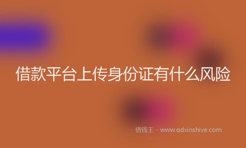 借款平台上传身份证有什么风险