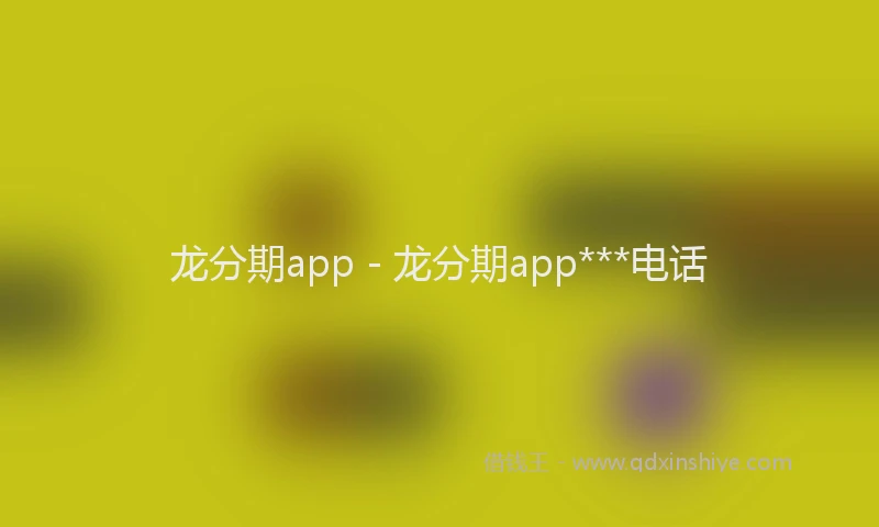 龙分期app - 龙分期app***电话