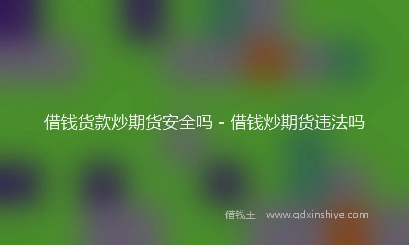 借钱货款炒期货安全吗 - 借钱炒期货违法吗