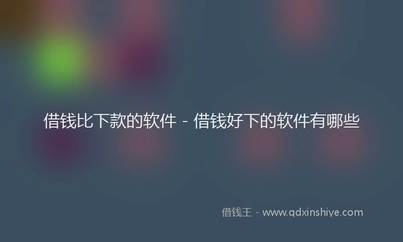 借钱比下款的软件 - 借钱好下的软件有哪些