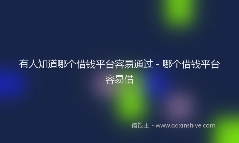 有人知道哪个借钱平台容易通过 - 哪个借钱平台容易借