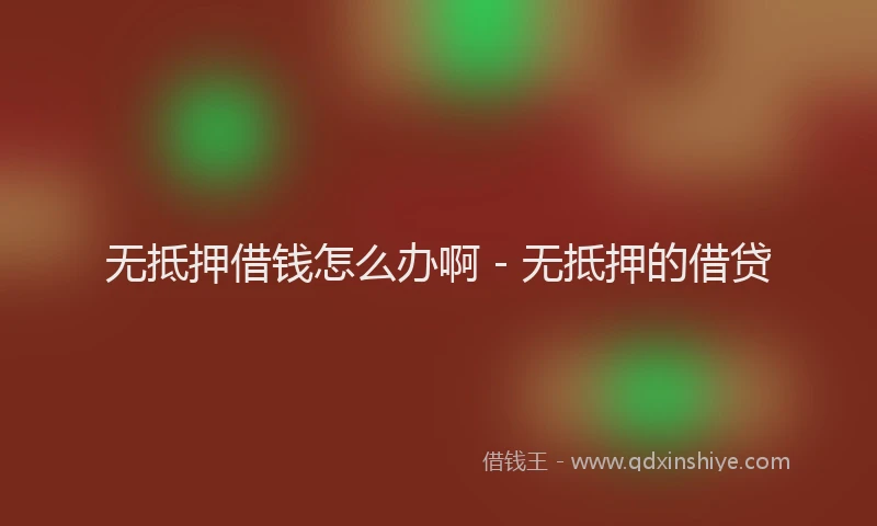 无抵押借钱怎么办啊 - 无抵押的借贷