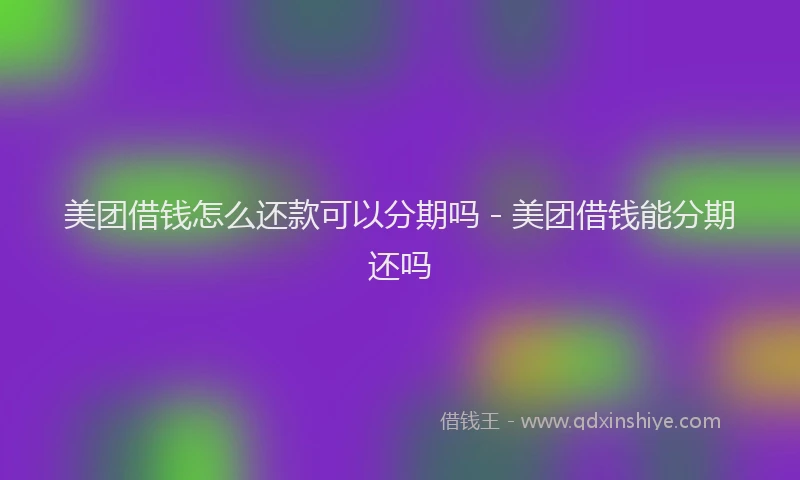 美团借钱怎么还款可以分期吗 - 美团借钱能分期还吗