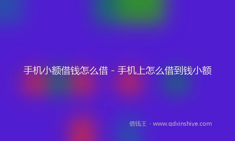 手机小额借钱怎么借 - 手机上怎么借到钱小额