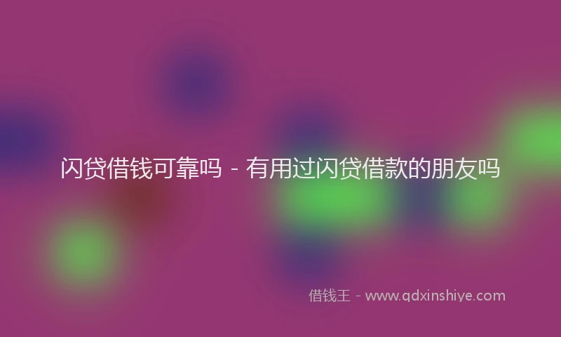 闪贷借钱可靠吗 - 有用过闪贷借款的朋友吗