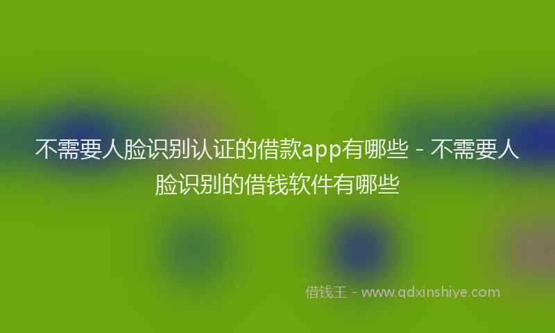 不需要人脸识别认证的借款app有哪些 - 不需要人脸识别的借钱软件有哪些