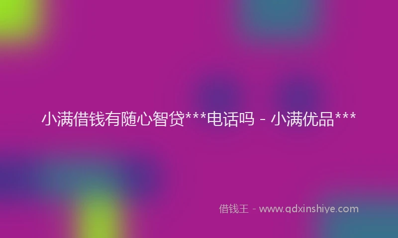 小满借钱有随心智贷***电话吗 - 小满优品***