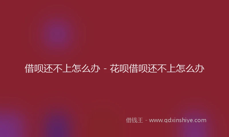 借呗还不上怎么办 - 花呗借呗还不上怎么办