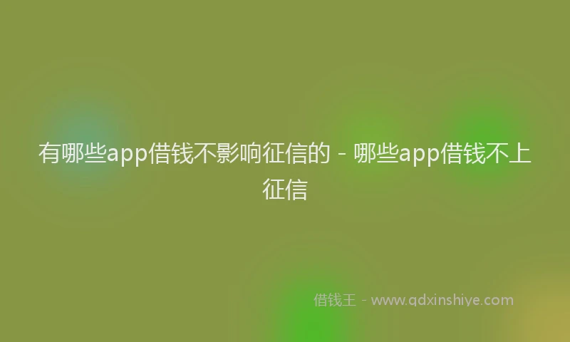 有哪些app借钱不影响征信的 - 哪些app借钱不上征信