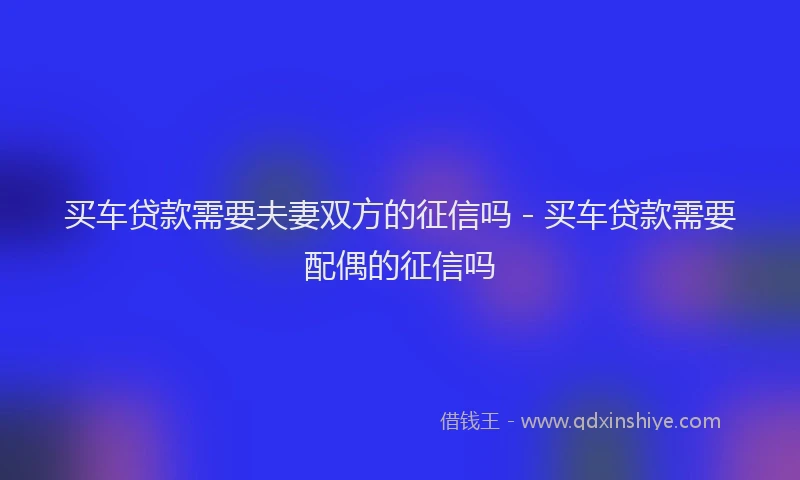 买车贷款需要夫妻双方的征信吗 - 买车贷款需要配偶的征信吗