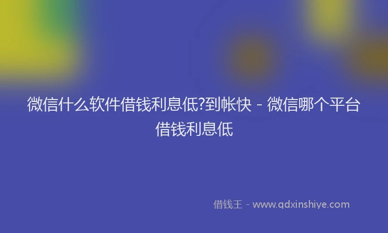 微信什么软件借钱利息低?到帐快 - 微信哪个平台借钱利息低