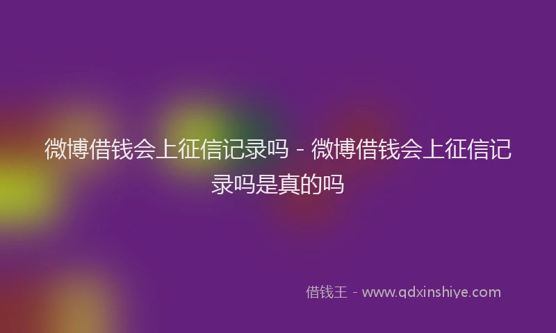 微博借钱会上征信记录吗 - 微博借钱会上征信记录吗是真的吗