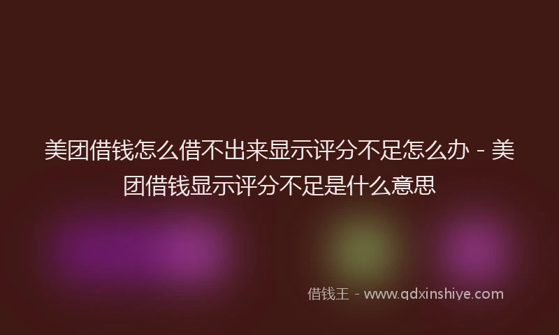 美团借钱怎么借不出来显示评分不足怎么办 - 美团借钱显示评分不足是什么意思