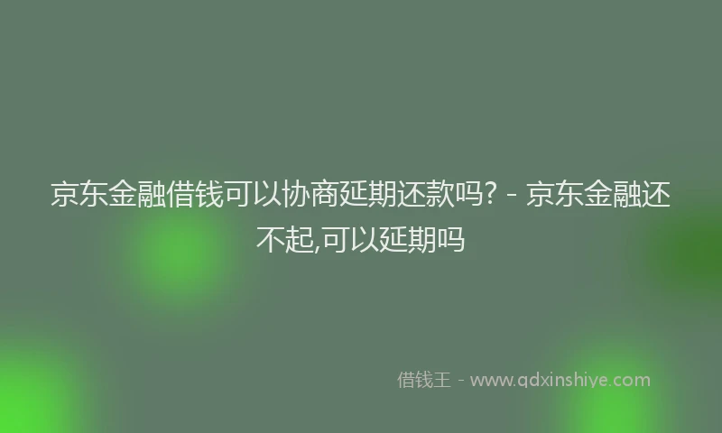 京东金融借钱可以协商延期还款吗? - 京东金融还不起,可以延期吗