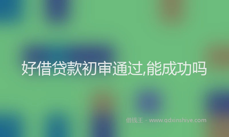 好借贷款初审通过,能成功吗