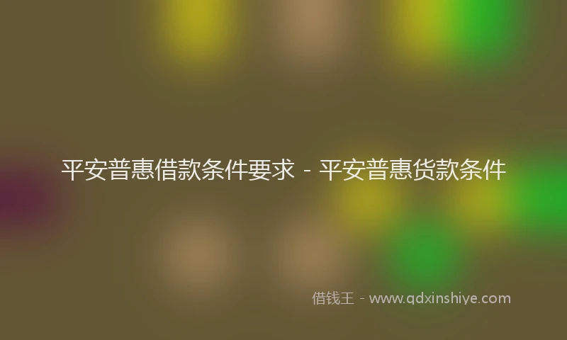 平安普惠借款条件要求 - 平安普惠货款条件