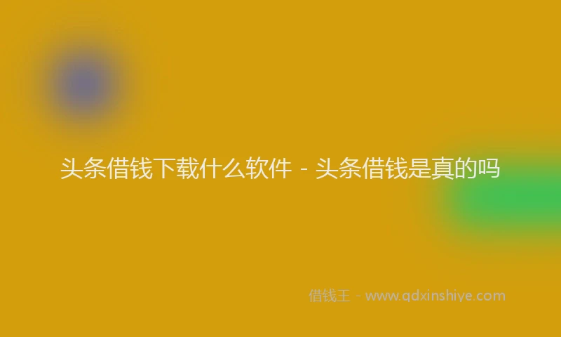 头条借钱下载什么软件 - 头条借钱是真的吗