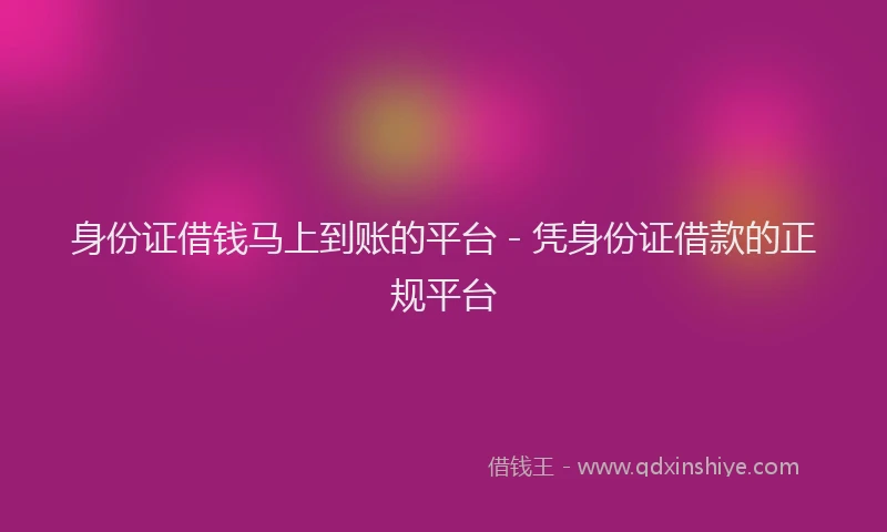 身份证借钱马上到账的平台 - 凭身份证借款的正规平台