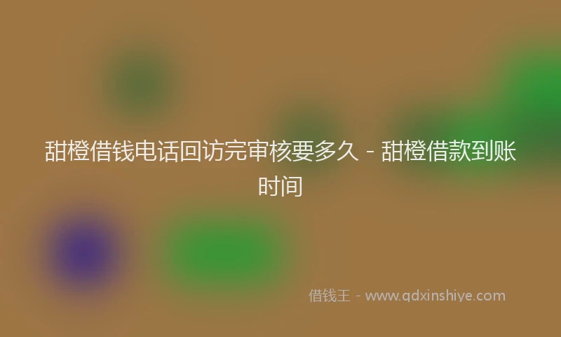 甜橙借钱电话回访完审核要多久 - 甜橙借款到账时间