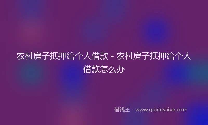 农村房子抵押给个人借款 - 农村房子抵押给个人借款怎么办