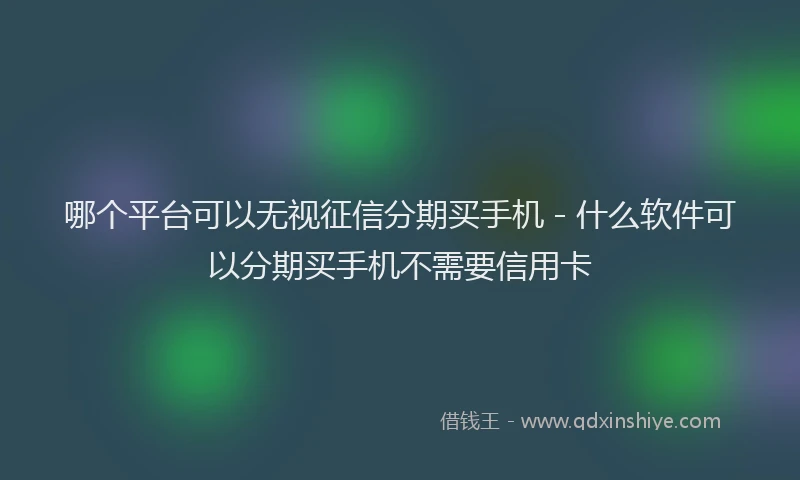 哪个平台可以无视征信分期买手机 - 什么软件可以分期买手机不需要信用卡