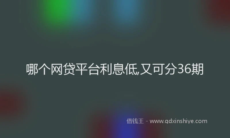 哪个网贷平台利息低,又可分36期