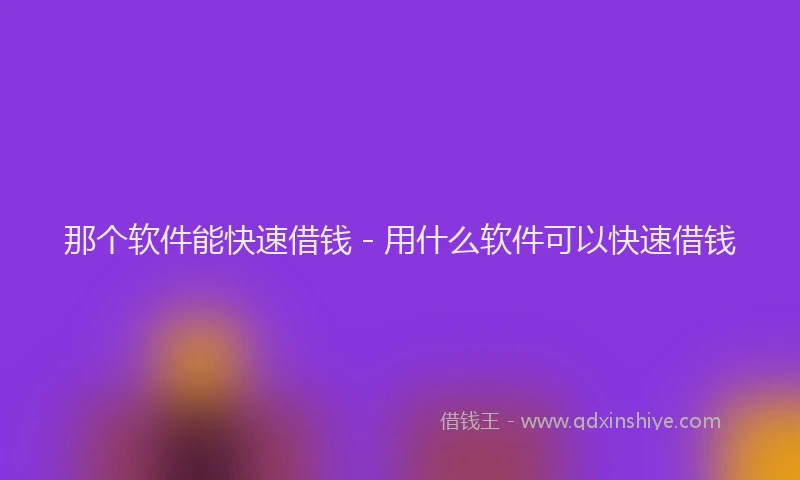 那个软件能快速借钱 - 用什么软件可以快速借钱