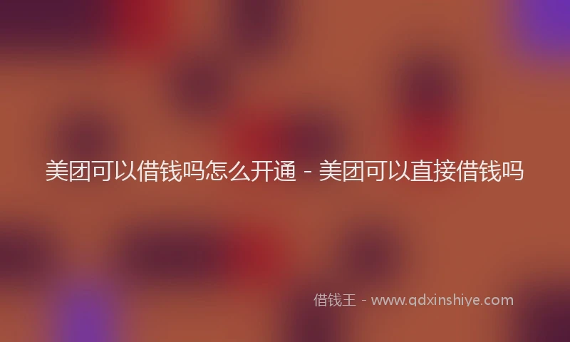 美团可以借钱吗怎么开通 - 美团可以直接借钱吗