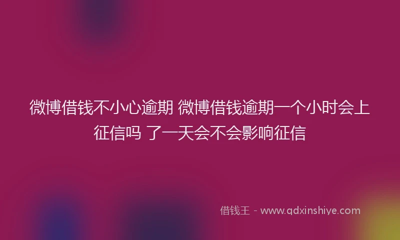 微博借钱不小心逾期 微博借钱逾期一个小时会上征信吗 了一天会不会影响征信