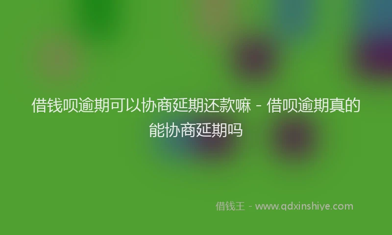 借钱呗逾期可以协商延期还款嘛 - 借呗逾期真的能协商延期吗