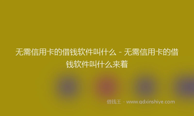 无需信用卡的借钱软件叫什么 - 无需信用卡的借钱软件叫什么来着