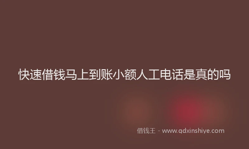 快速借钱马上到账小额人工电话是真的吗