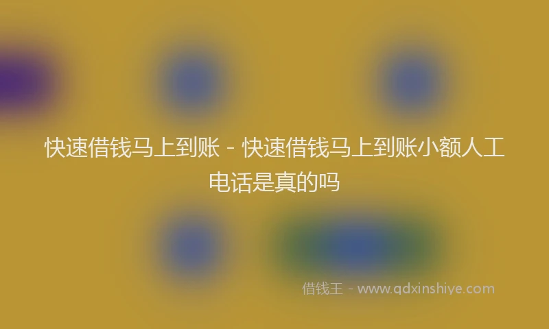 快速借钱马上到账 - 快速借钱马上到账小额人工电话是真的吗