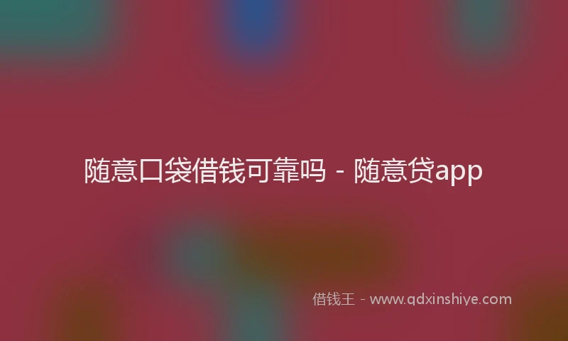 随意口袋借钱可靠吗 - 随意贷app