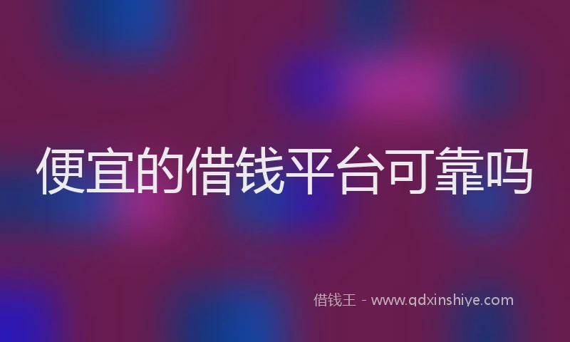 便宜的借钱平台可靠吗