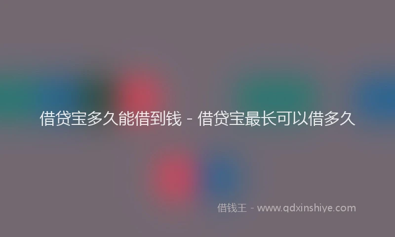 借贷宝多久能借到钱 - 借贷宝最长可以借多久