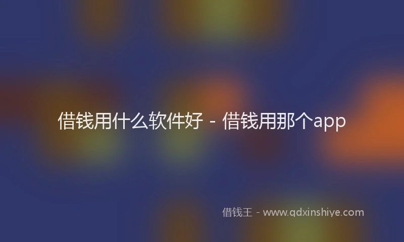 借钱用什么软件好 - 借钱用那个app