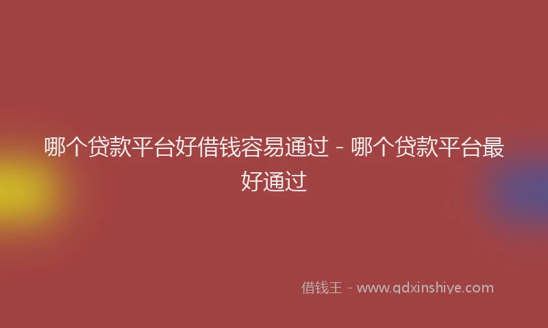 哪个贷款平台好借钱容易通过 - 哪个贷款平台最好通过
