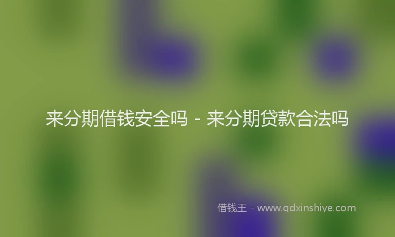 来分期借钱安全吗 - 来分期贷款合法吗