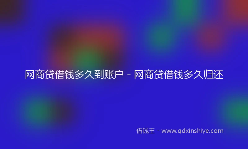 网商贷借钱多久到账户 - 网商贷借钱多久归还