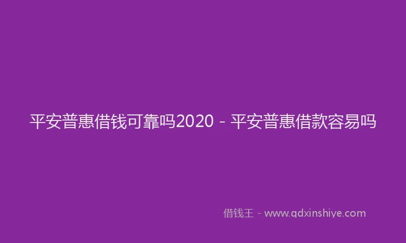 平安普惠借钱可靠吗2020 - 平安普惠借款容易吗