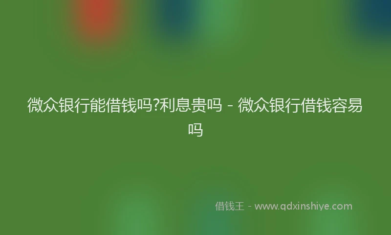 微众银行能借钱吗?利息贵吗 - 微众银行借钱容易吗