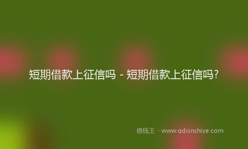 短期借款上征信吗 - 短期借款上征信吗?