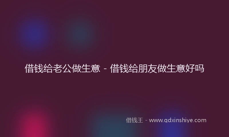 借钱给老公做生意 - 借钱给朋友做生意好吗