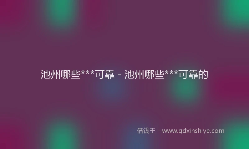 池州哪些***可靠 - 池州哪些***可靠的