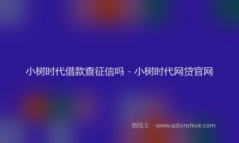 小树时代借款查征信吗 - 小树时代网贷官网