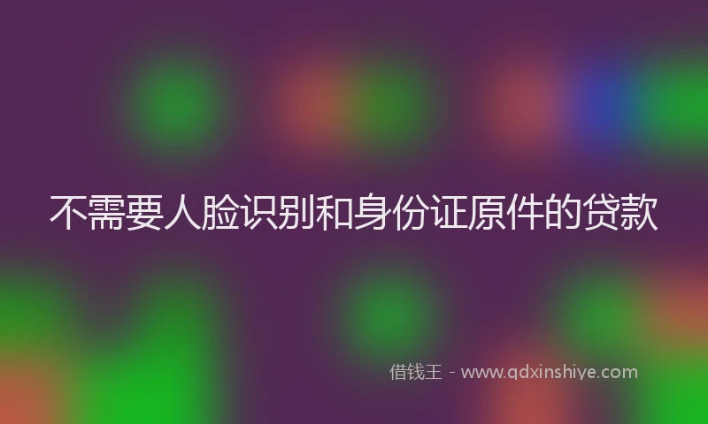不需要人脸识别和身份证原件的贷款