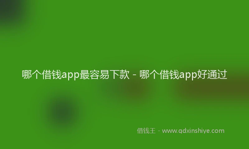 哪个借钱app最容易下款 - 哪个借钱app好通过