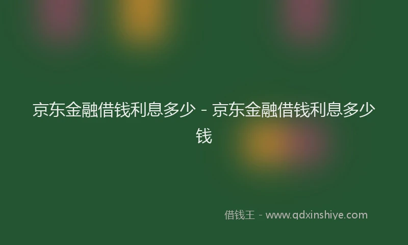 京东金融借钱利息多少 - 京东金融借钱利息多少钱